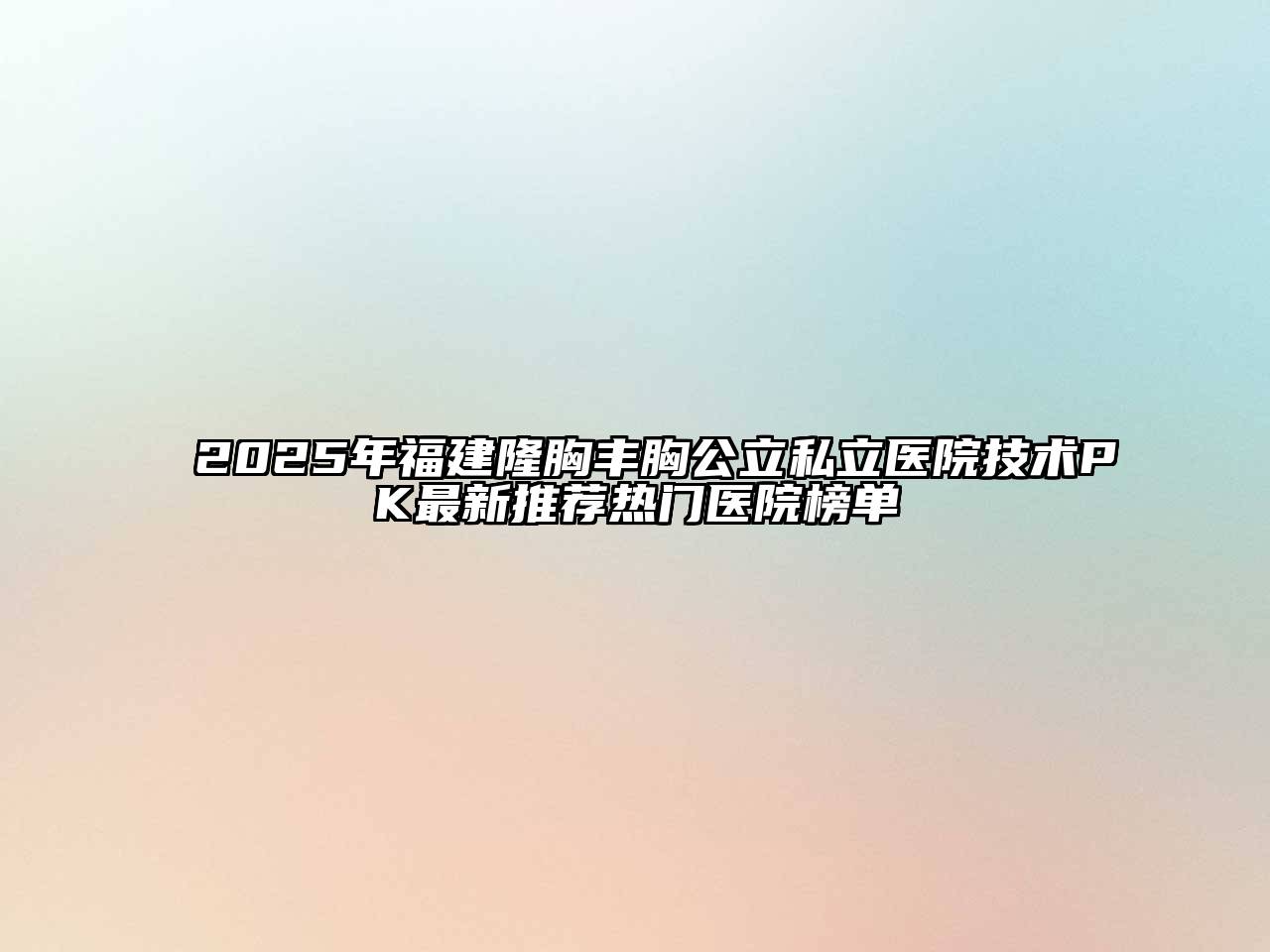 2025年福建隆胸丰胸公立私立医院技术PK最新推荐热门医院榜单