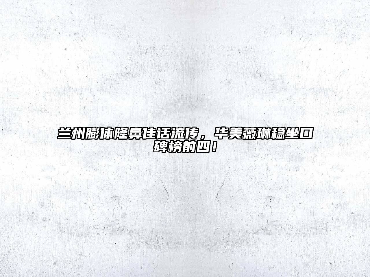 兰州膨体隆鼻佳话流传，华美薇琳稳坐口碑榜前四！