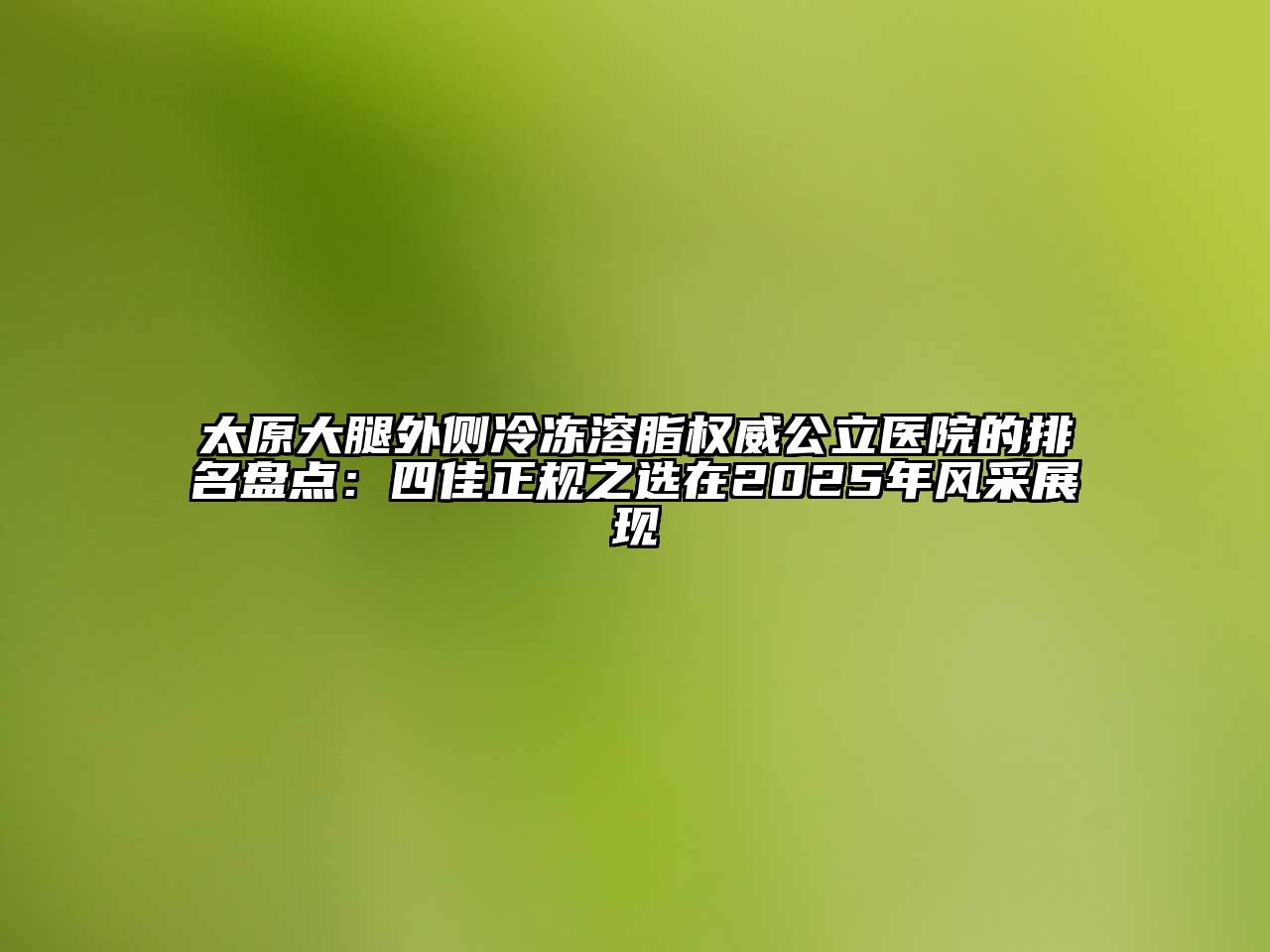 太原大腿外侧冷冻溶脂权威公立医院的排名盘点：四佳正规之选在2025年风采展现