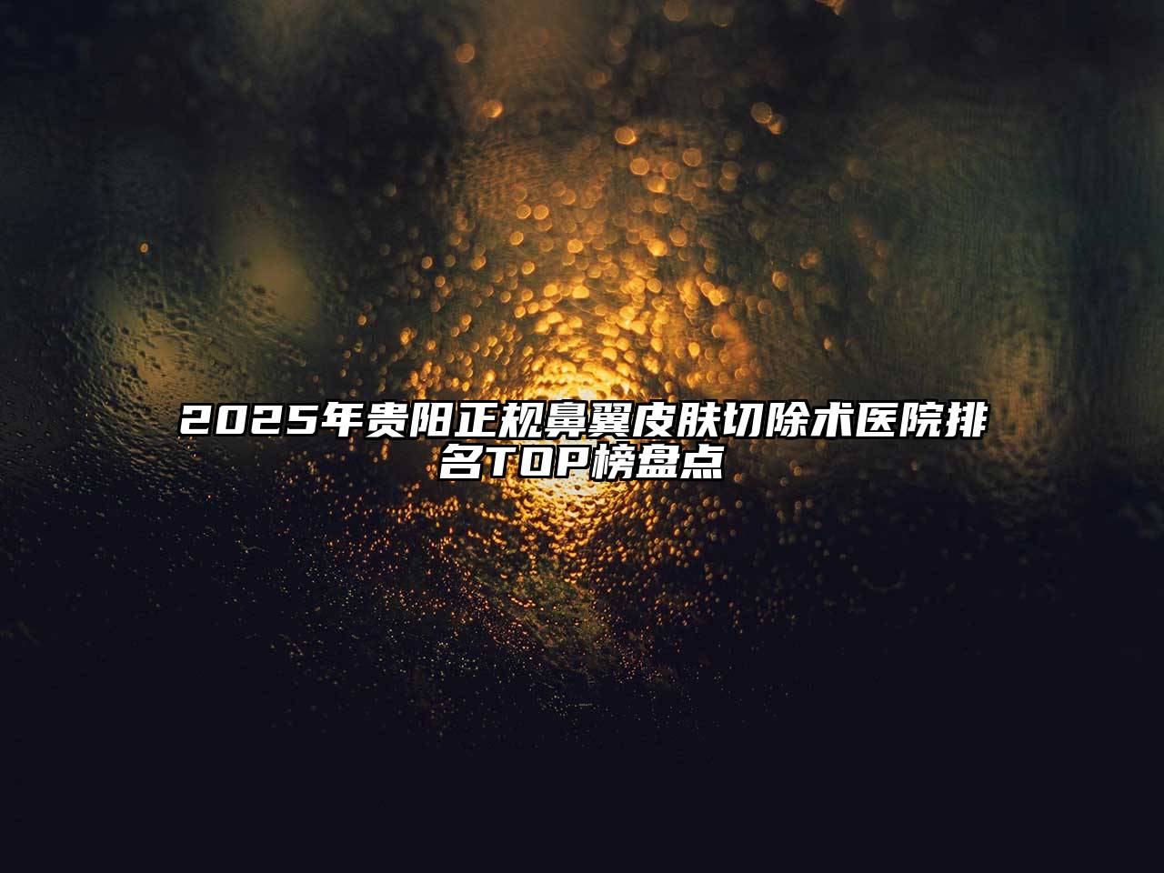 2025年贵阳正规鼻翼皮肤切除术医院排名TOP榜盘点