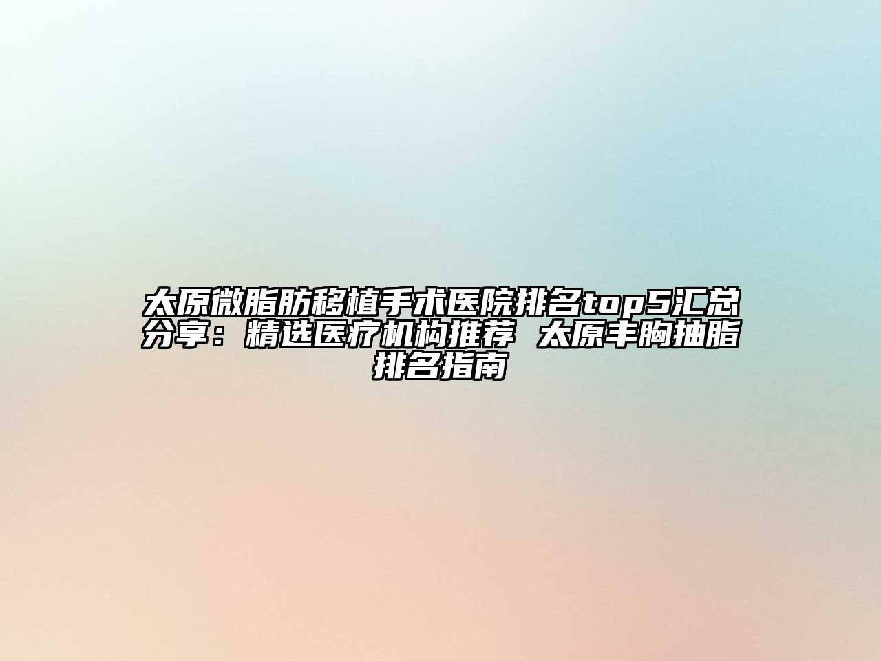 太原微脂肪移植手术医院排名top5汇总分享：精选医疗机构推荐 太原丰胸抽脂排名指南