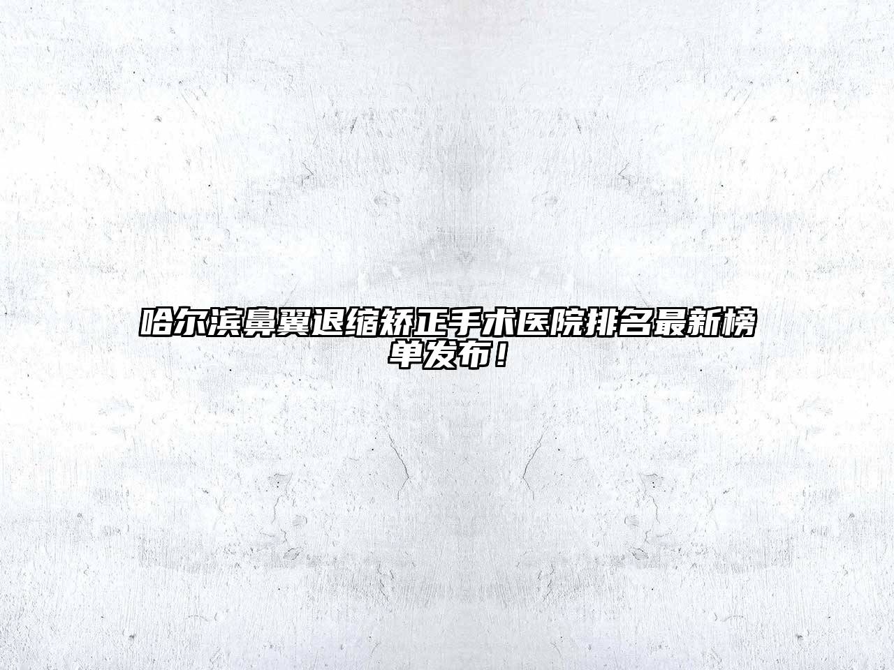 哈尔滨鼻翼退缩矫正手术医院排名最新榜单发布！