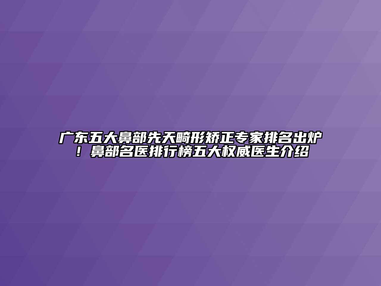 广东五大鼻部先天畸形矫正专家排名出炉！鼻部名医排行榜五大权威医生介绍