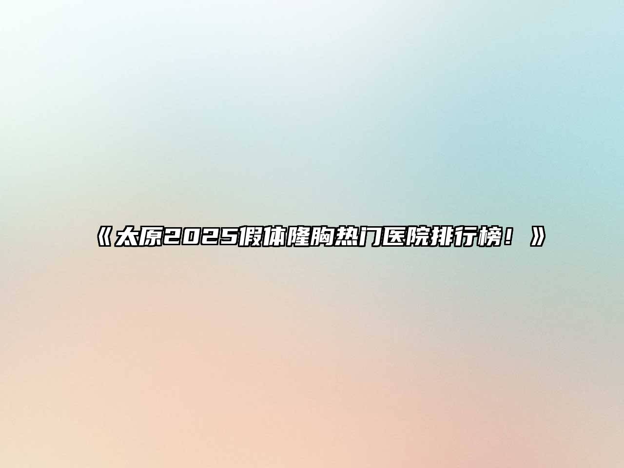 《太原2025假体隆胸热门医院排行榜！》