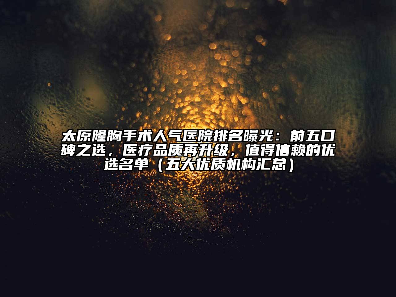 太原隆胸手术人气医院排名曝光：前五口碑之选，医疗品质再升级，值得信赖的优选名单（五大优质机构汇总）