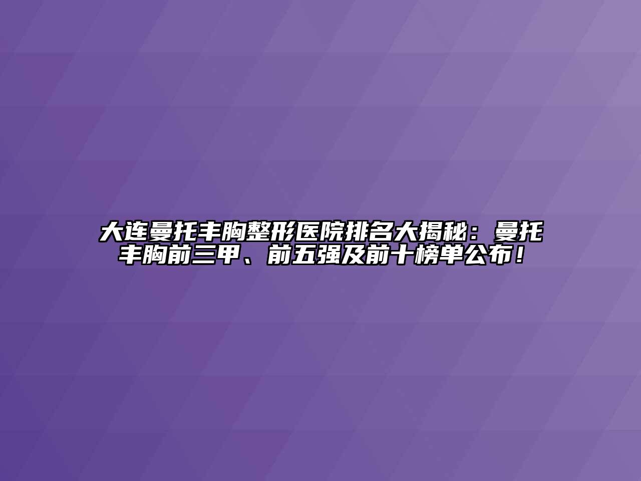 大连曼托丰胸整形医院排名大揭秘：曼托丰胸前三甲、前五强及前十榜单公布！