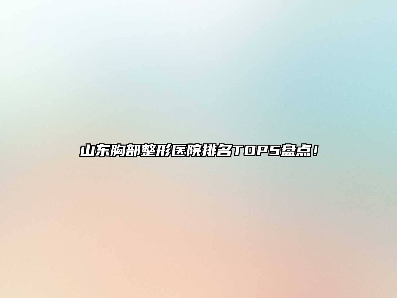 山东胸部整形医院排名TOP5盘点！