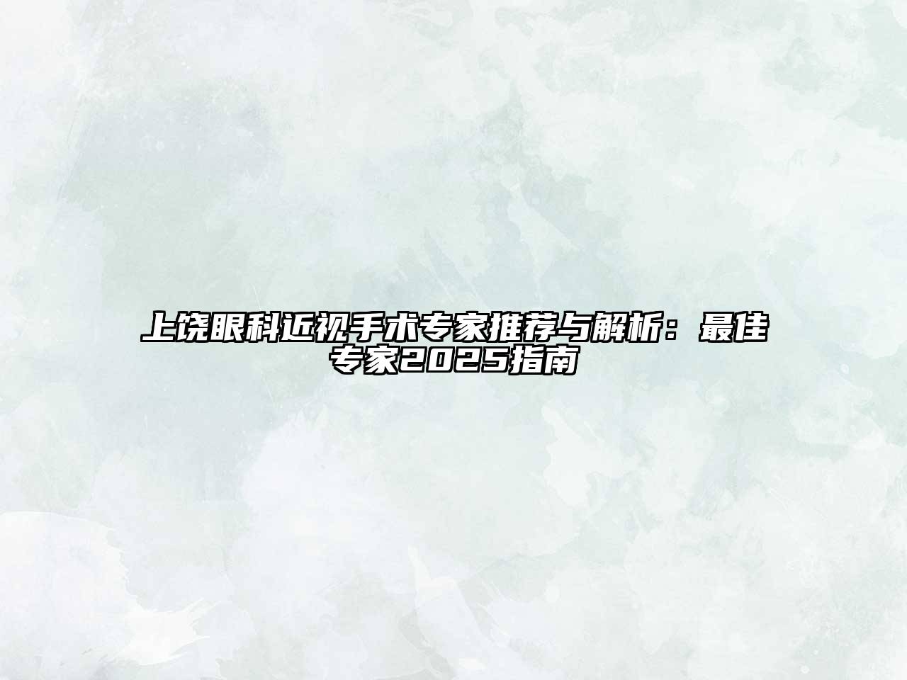 上饶眼科近视手术专家推荐与解析：最佳专家2025指南