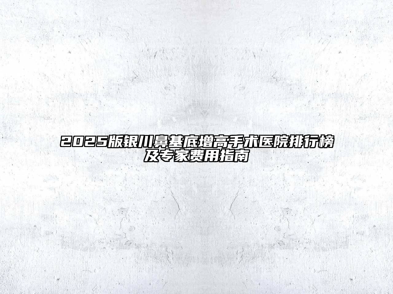 2025版银川鼻基底增高手术医院排行榜及专家费用指南